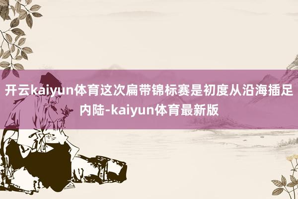 开云kaiyun体育这次扁带锦标赛是初度从沿海插足内陆-kaiyun体育最新版