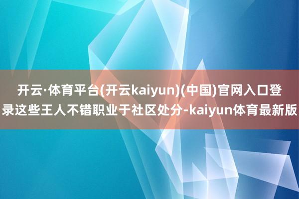 开云·体育平台(开云kaiyun)(中国)官网入口登录这些王人不错职业于社区处分-kaiyun体育最新版