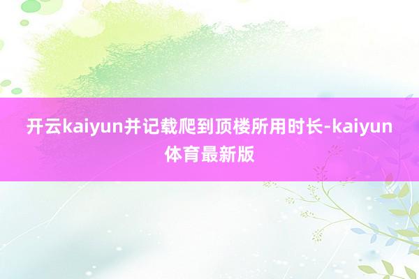 开云kaiyun并记载爬到顶楼所用时长-kaiyun体育最新版