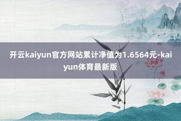 开云kaiyun官方网站累计净值为1.6564元-kaiyun体育最新版