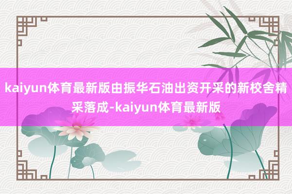 kaiyun体育最新版由振华石油出资开采的新校舍精采落成-kaiyun体育最新版