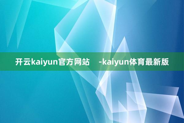 开云kaiyun官方网站    -kaiyun体育最新版