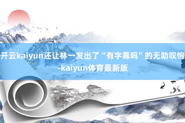 开云kaiyun还让林一发出了“有字幕吗”的无助叹惋-kaiyun体育最新版