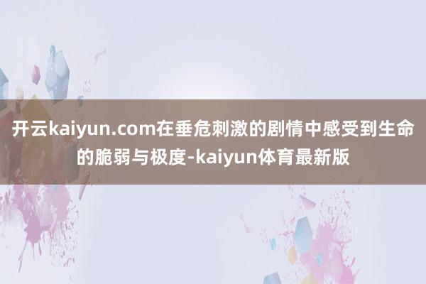 开云kaiyun.com在垂危刺激的剧情中感受到生命的脆弱与极度-kaiyun体育最新版