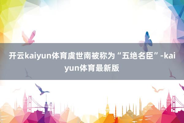 开云kaiyun体育虞世南被称为“五绝名臣”-kaiyun体育最新版