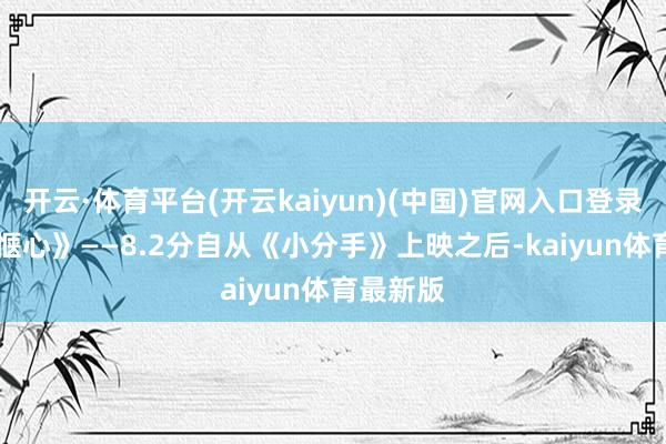 开云·体育平台(开云kaiyun)(中国)官网入口登录5. 《小惬心》——8.2分自从《小分手》上映之后-kaiyun体育最新版