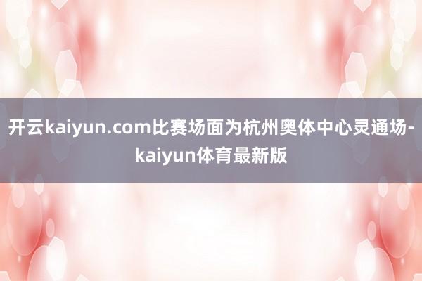 开云kaiyun.com比赛场面为杭州奥体中心灵通场-kaiyun体育最新版