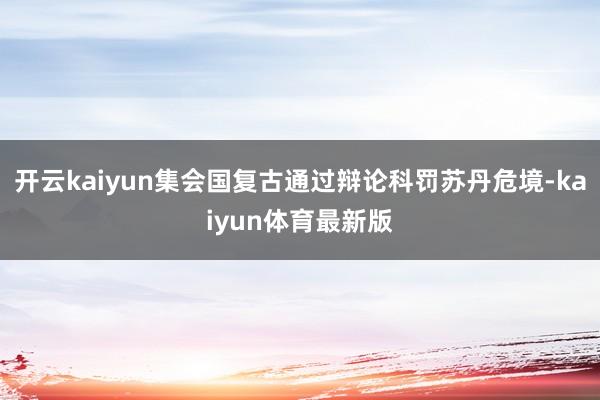 开云kaiyun集会国复古通过辩论科罚苏丹危境-kaiyun体育最新版