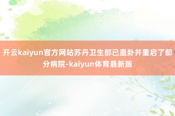 开云kaiyun官方网站苏丹卫生部已蛊卦并重启了部分病院-kaiyun体育最新版