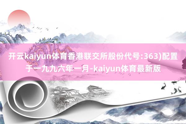 开云kaiyun体育香港联交所股份代号:363)配置于一九九六年一月-kaiyun体育最新版