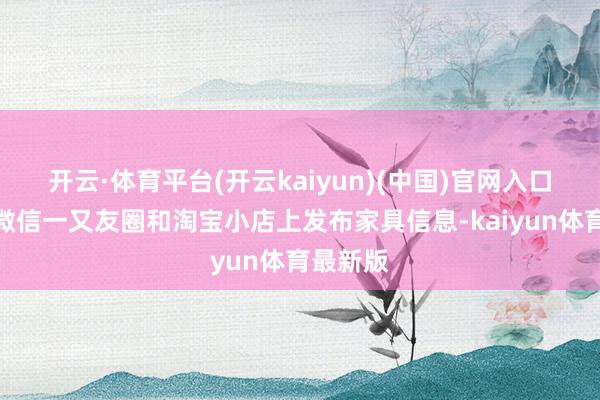 开云·体育平台(开云kaiyun)(中国)官网入口登录在微信一又友圈和淘宝小店上发布家具信息-kaiyun体育最新版