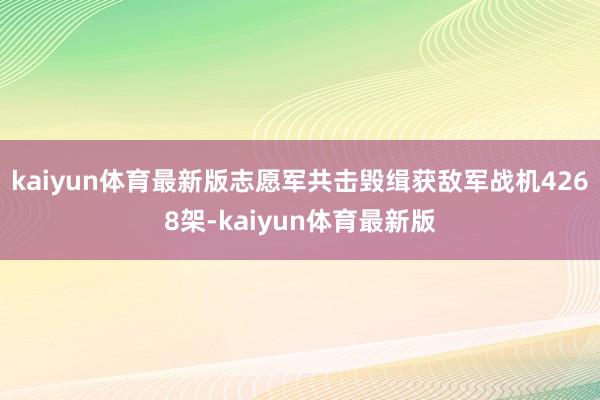 kaiyun体育最新版志愿军共击毁缉获敌军战机4268架-kaiyun体育最新版