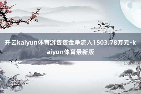 开云kaiyun体育游资资金净流入1503.78万元-kaiyun体育最新版