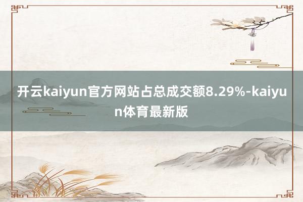 开云kaiyun官方网站占总成交额8.29%-kaiyun体育最新版