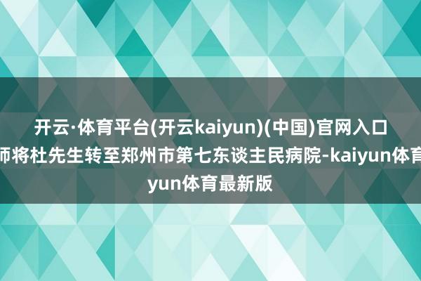 开云·体育平台(开云kaiyun)(中国)官网入口登录班师将杜先生转至郑州市第七东谈主民病院-kaiyun体育最新版