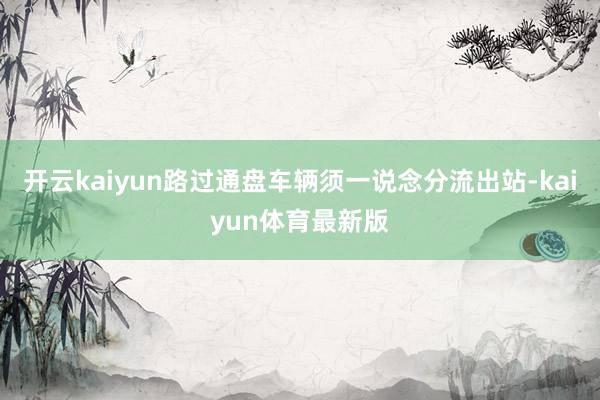 开云kaiyun路过通盘车辆须一说念分流出站-kaiyun体育最新版
