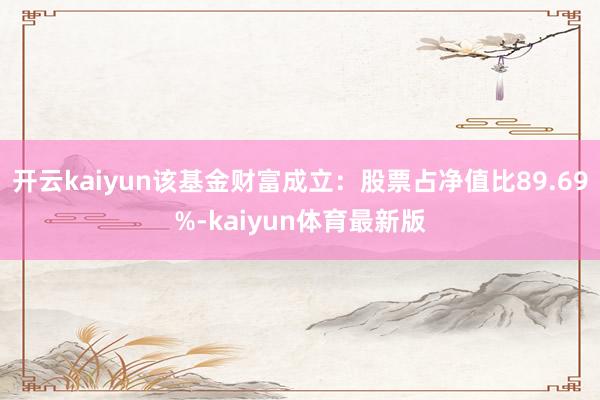 开云kaiyun该基金财富成立：股票占净值比89.69%-kaiyun体育最新版