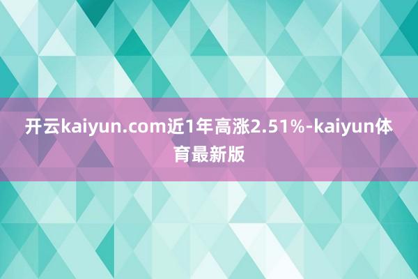 开云kaiyun.com近1年高涨2.51%-kaiyun体育最新版