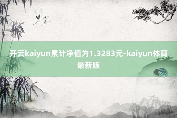 开云kaiyun累计净值为1.3283元-kaiyun体育最新版