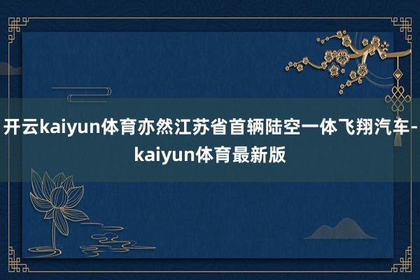 开云kaiyun体育亦然江苏省首辆陆空一体飞翔汽车-kaiyun体育最新版