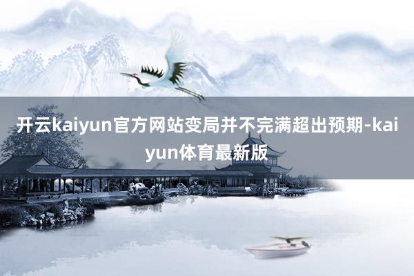 开云kaiyun官方网站变局并不完满超出预期-kaiyun体育最新版