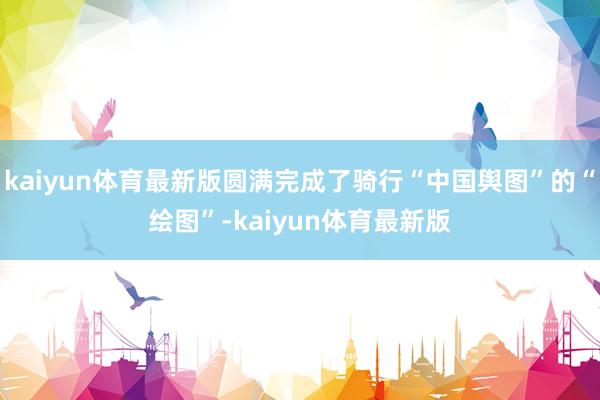 kaiyun体育最新版圆满完成了骑行“中国舆图”的“绘图”-kaiyun体育最新版