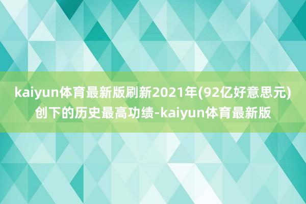 kaiyun体育最新版刷新2021年(92亿好意思元)创下的历史最高功绩-kaiyun体育最新版