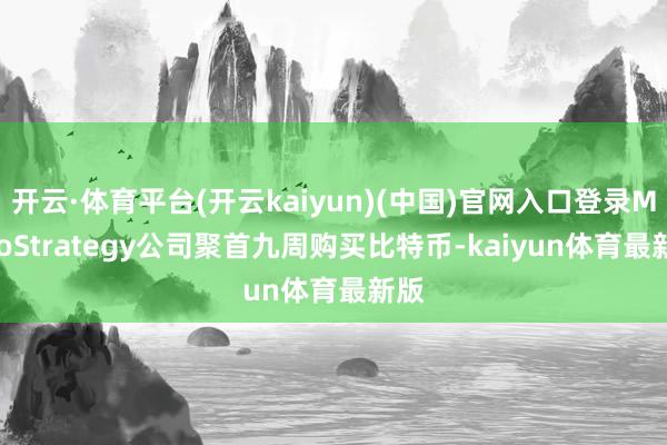 开云·体育平台(开云kaiyun)(中国)官网入口登录MicroStrategy公司聚首九周购买比特币-kaiyun体育最新版