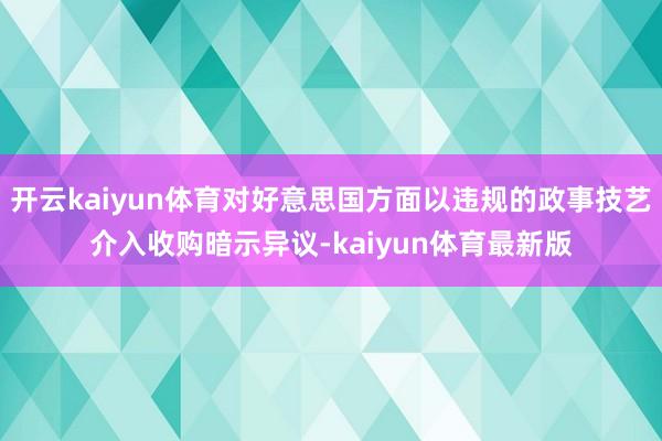 开云kaiyun体育对好意思国方面以违规的政事技艺介入收购暗示异议-kaiyun体育最新版