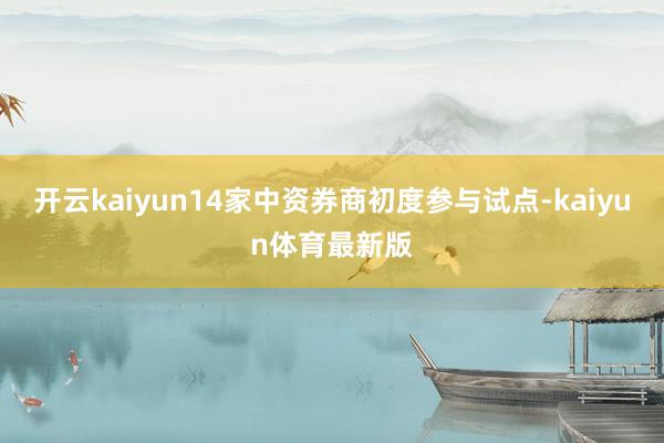 开云kaiyun14家中资券商初度参与试点-kaiyun体育最新版