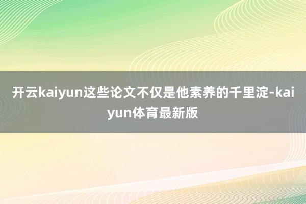 开云kaiyun这些论文不仅是他素养的千里淀-kaiyun体育最新版