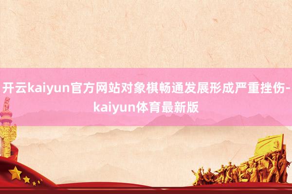 开云kaiyun官方网站对象棋畅通发展形成严重挫伤-kaiyun体育最新版