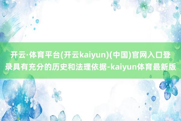开云·体育平台(开云kaiyun)(中国)官网入口登录具有充分的历史和法理依据-kaiyun体育最新版