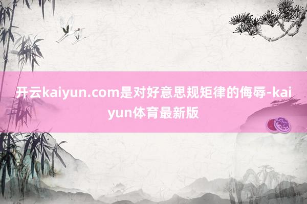 开云kaiyun.com是对好意思规矩律的侮辱-kaiyun体育最新版