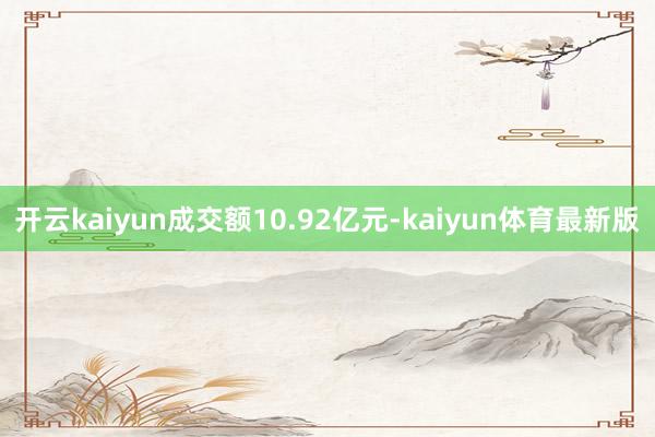 开云kaiyun成交额10.92亿元-kaiyun体育最新版