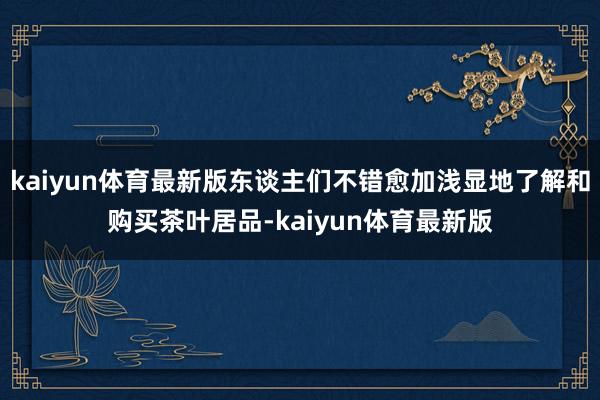 kaiyun体育最新版东谈主们不错愈加浅显地了解和购买茶叶居品-kaiyun体育最新版