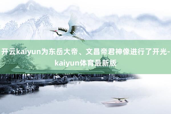 开云kaiyun为东岳大帝、文昌帝君神像进行了开光-kaiyun体育最新版