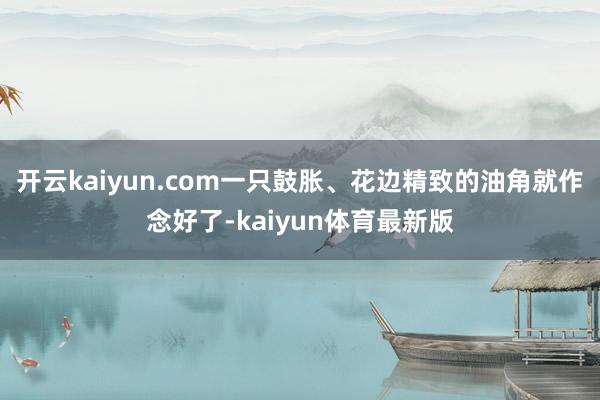 开云kaiyun.com一只鼓胀、花边精致的油角就作念好了-kaiyun体育最新版