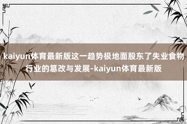 kaiyun体育最新版这一趋势极地面股东了失业食物行业的篡改与发展-kaiyun体育最新版