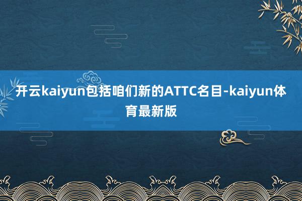开云kaiyun包括咱们新的ATTC名目-kaiyun体育最新版