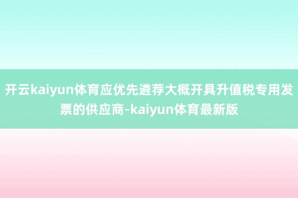 开云kaiyun体育应优先遴荐大概开具升值税专用发票的供应商-kaiyun体育最新版