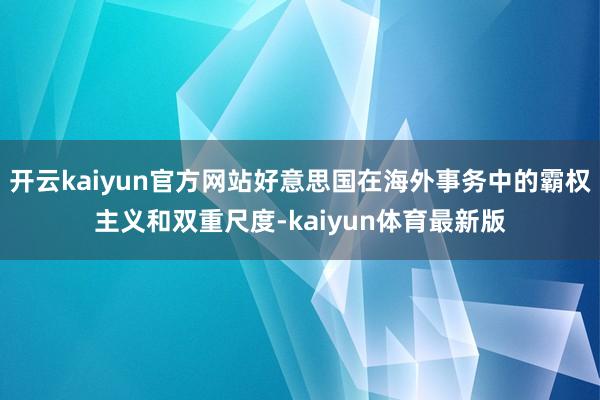 开云kaiyun官方网站好意思国在海外事务中的霸权主义和双重尺度-kaiyun体育最新版