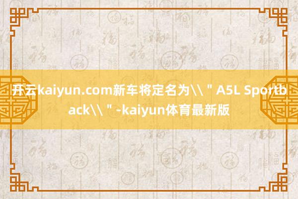 开云kaiyun.com新车将定名为\＂A5L Sportback\＂-kaiyun体育最新版