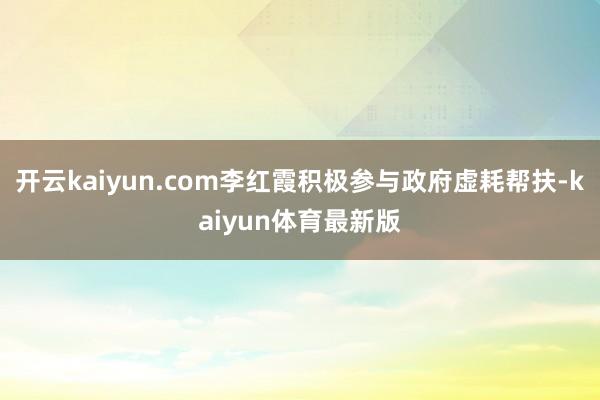 开云kaiyun.com李红霞积极参与政府虚耗帮扶-kaiyun体育最新版
