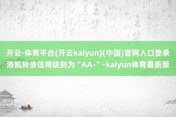 开云·体育平台(开云kaiyun)(中国)官网入口登录洛凯转债信用级别为“AA-”-kaiyun体育最新版