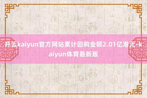 开云kaiyun官方网站累计回购金额2.01亿港元-kaiyun体育最新版