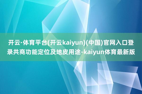 开云·体育平台(开云kaiyun)(中国)官网入口登录共商功能定位及地皮用途-kaiyun体育最新版