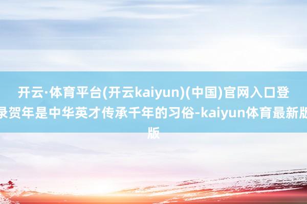 开云·体育平台(开云kaiyun)(中国)官网入口登录贺年是中华英才传承千年的习俗-kaiyun体育最新版