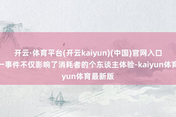 开云·体育平台(开云kaiyun)(中国)官网入口登录这一事件不仅影响了消耗者的个东谈主体验-kaiyun体育最新版