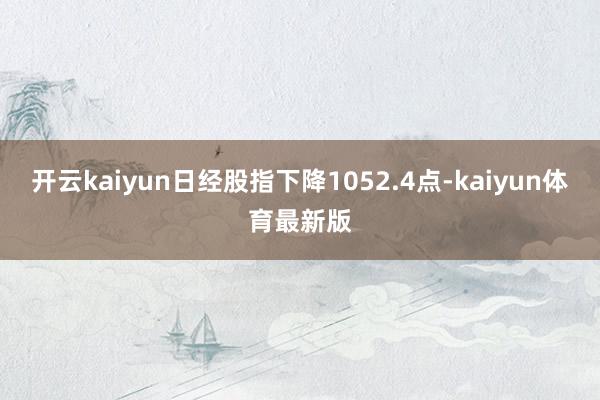 开云kaiyun日经股指下降1052.4点-kaiyun体育最新版